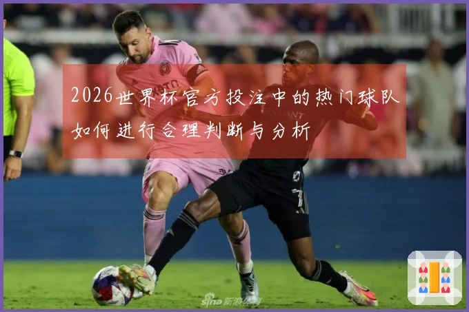2026世界杯官方投注中的热门球队如何进行合理判断与分析