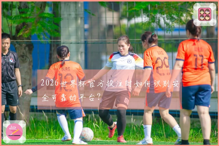 2026世界杯官方投注时如何识别安全可靠的平台？