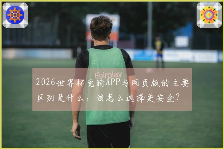 2026世界杯竞猜APP与网页版的主要区别是什么，该怎么选择更安全？