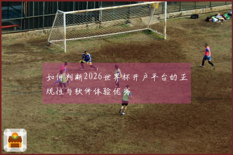 如何判断2026世界杯开户平台的正规性与软件体验优劣