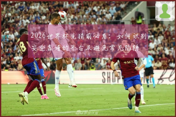 2026世界杯竞猜前必看：如何识别安全靠谱的平台及避免常见陷阱