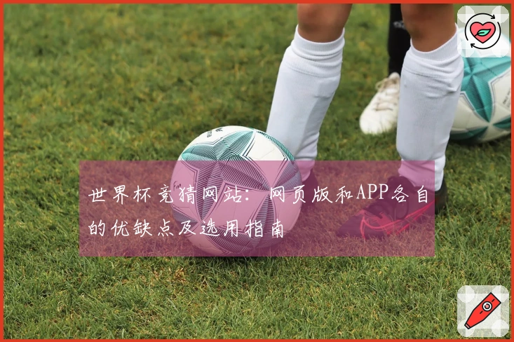 世界杯竞猜网站：网页版和APP各自的优缺点及选用指南