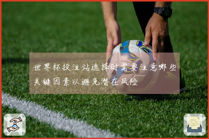 世界杯投注站选择时需要注意哪些关键因素以避免潜在风险