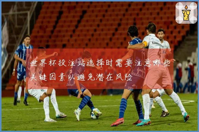 世界杯投注站选择时需要注意哪些关键因素以避免潜在风险