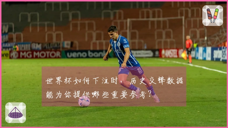 世界杯如何下注时，历史交锋数据能为你提供哪些重要参考？