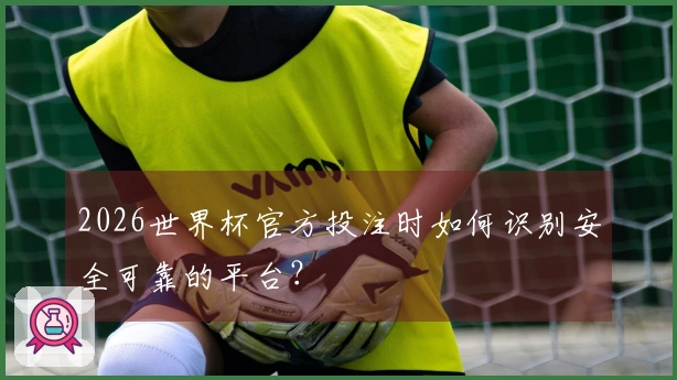 2026世界杯官方投注时如何识别安全可靠的平台？